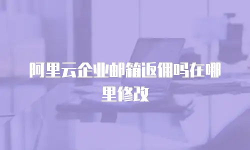 阿里云企业邮箱返佣吗在哪里修改