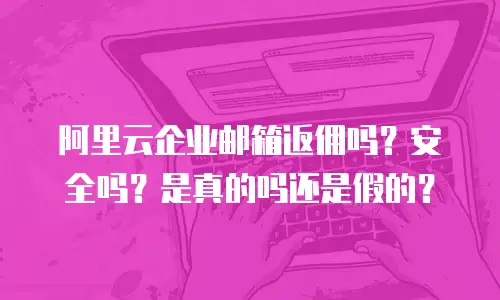 阿里云企业邮箱返佣吗?安全吗?是真的吗还是假的?