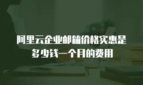 阿里云企业邮箱价格实惠是多少钱一个月的费用