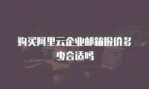 购买阿里云企业邮箱报价多少合适吗