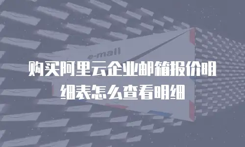 购买阿里云企业邮箱报价明细表怎么查看明细