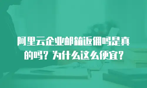 阿里云企业邮箱返佣吗是真的吗？为什么这么便宜？