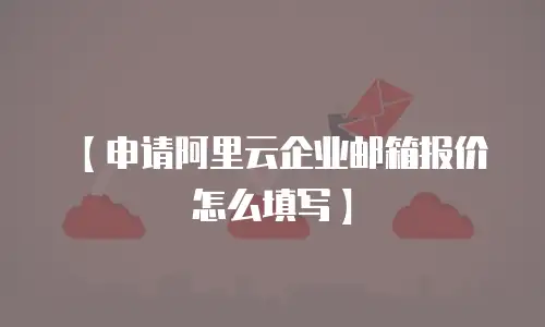 【申请阿里云企业邮箱报价怎么填写】