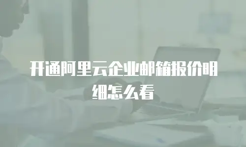 开通阿里云企业邮箱报价明细怎么看