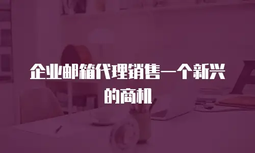  企业邮箱代理销售一个新兴的商机
