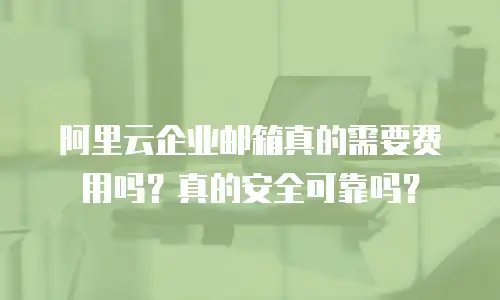 阿里云企业邮箱真的需要费用吗？真的安全可靠吗？