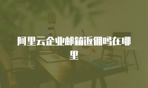 阿里云企业邮箱返佣吗在哪里