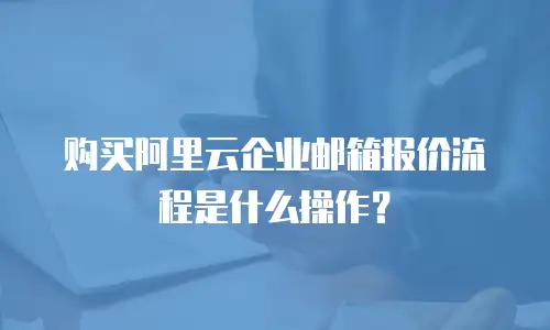 购买阿里云企业邮箱报价流程是什么操作？