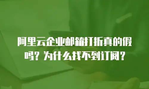 阿里云企业邮箱打折真的假吗？为什么找不到订阅？