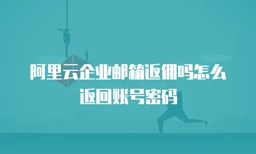阿里云企业邮箱返佣吗怎么返回账号密码