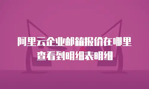 阿里云企业邮箱报价在哪里查看到明细表明细