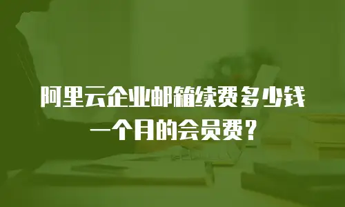 阿里云企业邮箱续费多少钱一个月的会员费？