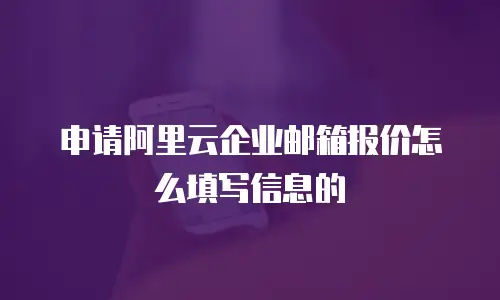 申请阿里云企业邮箱报价怎么填写信息的