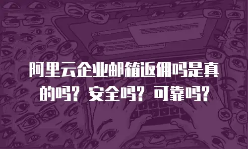 阿里云企业邮箱返佣吗是真的吗? 安全吗? 可靠吗?