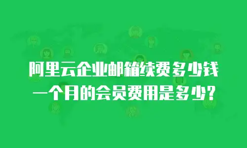 阿里云企业邮箱续费多少钱一个月的会员费用是多少？