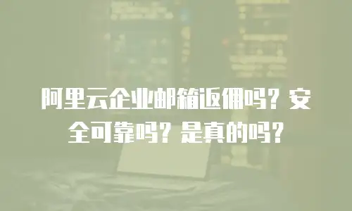 阿里云企业邮箱返佣吗？安全可靠吗？是真的吗？