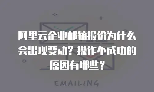 阿里云企业邮箱报价为什么会出现变动?操作不成功的原因有哪些?
