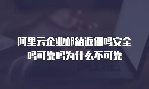 阿里云企业邮箱返佣吗安全吗可靠吗为什么不可靠