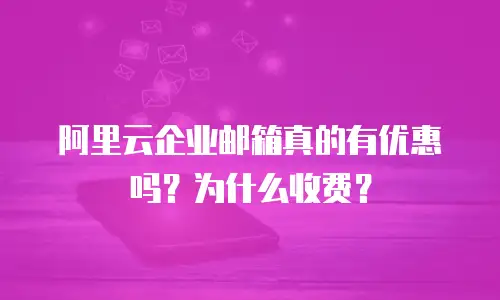 阿里云企业邮箱真的有优惠吗？为什么收费？