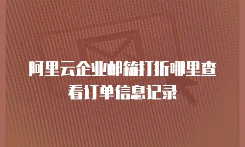 阿里云企业邮箱打折哪里查看订单信息记录