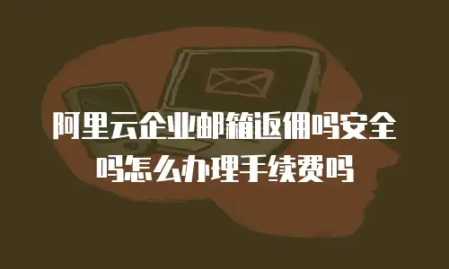 阿里云企业邮箱返佣吗安全吗怎么办理手续费吗