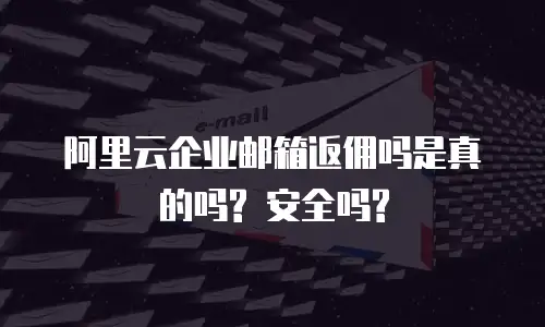 阿里云企业邮箱返佣吗是真的吗? 安全吗?