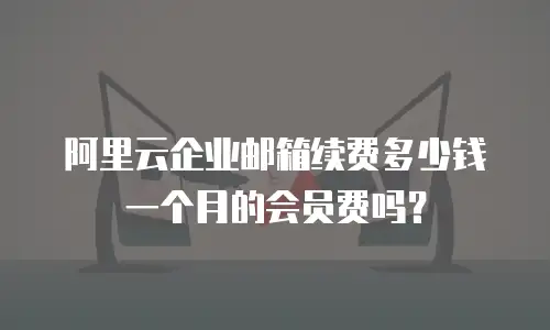 阿里云企业邮箱续费多少钱一个月的会员费吗？