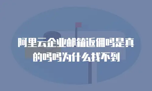 阿里云企业邮箱返佣吗是真的吗吗为什么找不到