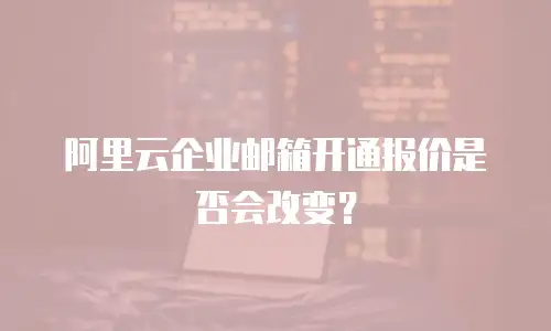 阿里云企业邮箱开通报价是否会改变?