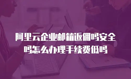 阿里云企业邮箱返佣吗安全吗怎么办理手续费低吗