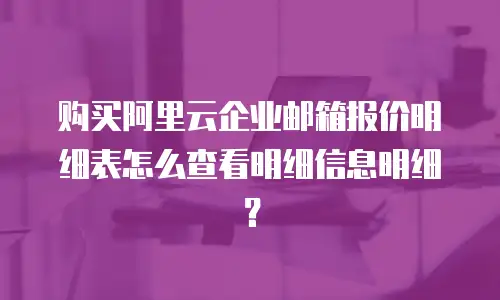 购买阿里云企业邮箱报价明细表怎么查看明细信息明细?