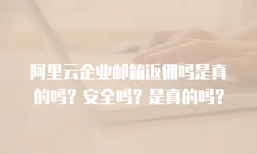 阿里云企业邮箱返佣吗是真的吗？安全吗？是真的吗？