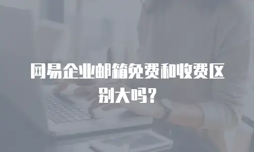 网易企业邮箱免费和收费区别大吗?
