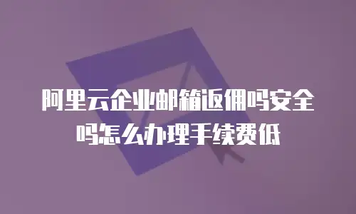 阿里云企业邮箱返佣吗安全吗怎么办理手续费低