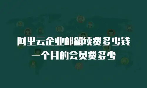 阿里云企业邮箱续费多少钱一个月的会员费多少