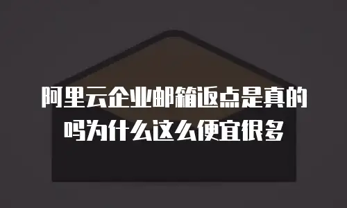 阿里云企业邮箱返点是真的吗为什么这么便宜很多