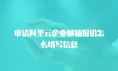 申请阿里云企业邮箱报价怎么填写信息