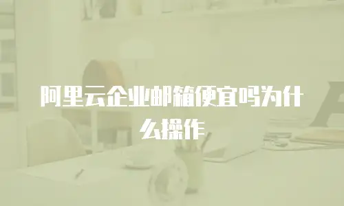 阿里云企业邮箱便宜吗为什么操作