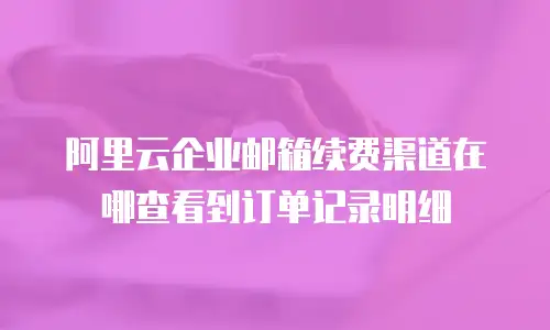 阿里云企业邮箱续费渠道在哪查看到订单记录明细