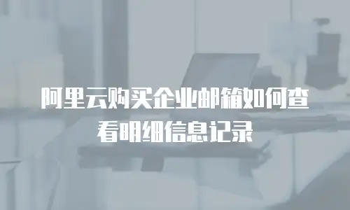 阿里云购买企业邮箱如何查看明细信息记录