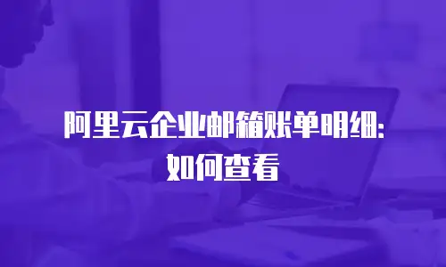 阿里云企业邮箱账单明细:如何查看