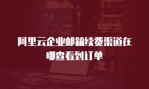 阿里云企业邮箱续费渠道在哪查看到订单