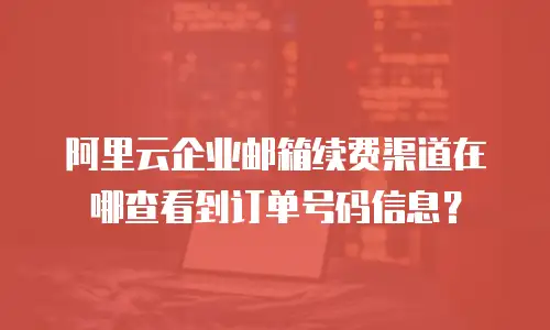阿里云企业邮箱续费渠道在哪查看到订单号码信息？