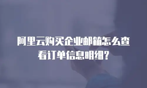 阿里云购买企业邮箱怎么查看订单信息明细？