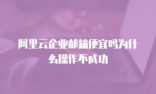 阿里云企业邮箱便宜吗为什么操作不成功