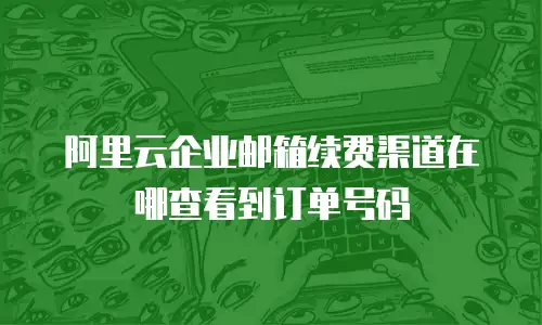 阿里云企业邮箱续费渠道在哪查看到订单号码