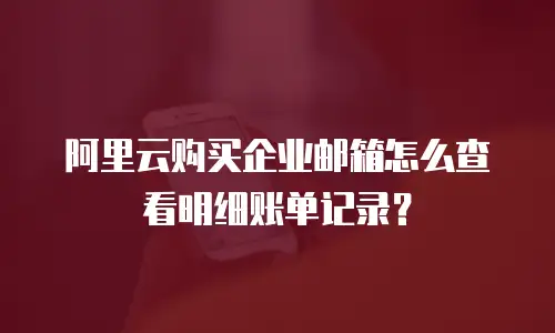 阿里云购买企业邮箱怎么查看明细账单记录？