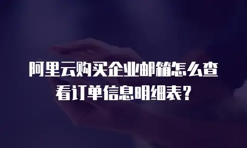 阿里云购买企业邮箱怎么查看订单信息明细表？