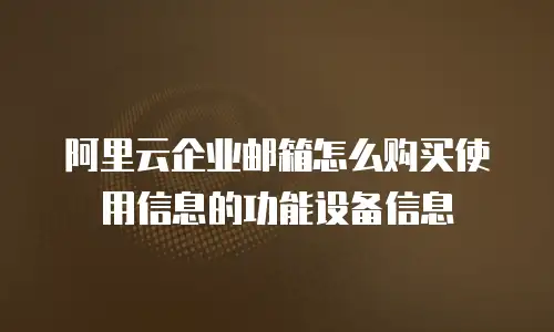 阿里云企业邮箱怎么购买使用信息的功能设备信息