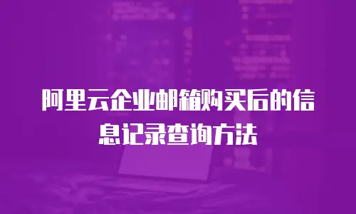 阿里云企业邮箱购买后的信息记录查询方法